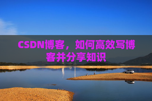 CSDN博客，如何高效写博客并分享知识
